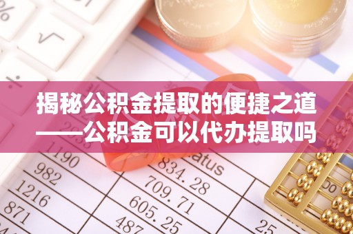 澎湖揭秘公积金提取的便捷之道——公积金可以代办提取吗？