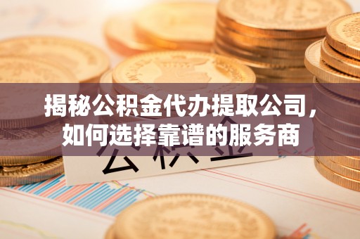 澎湖揭秘公积金代办提取公司，如何选择靠谱的服务商