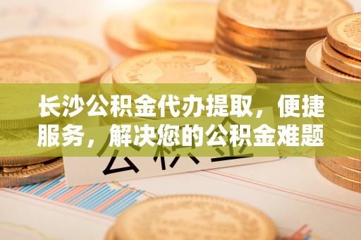 澎湖长沙公积金代办提取，便捷服务，解决您的公积金难题