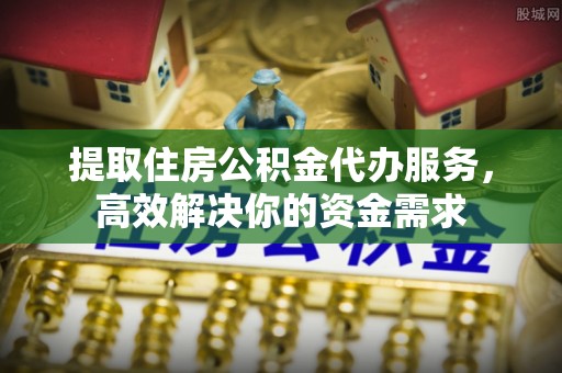 澎湖提取住房公积金代办服务，高效解决你的资金需求