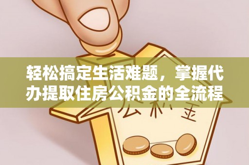 澎湖轻松搞定生活难题，掌握代办提取住房公积金的全流程