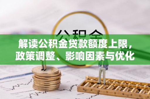 澎湖解读公积金贷款额度上限，政策调整、影响因素与优化策略