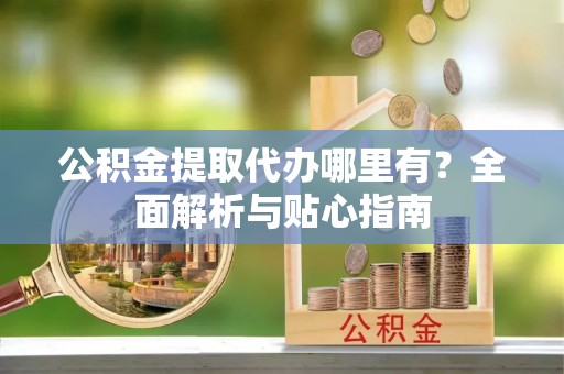 澎湖公积金提取代办哪里有？全面解析与贴心指南