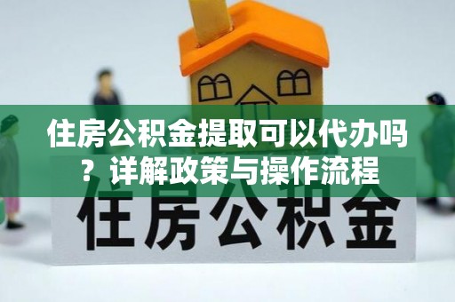 澎湖住房公积金提取可以代办吗？详解政策与操作流程