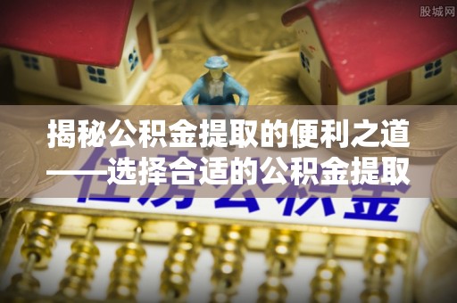 澎湖揭秘公积金提取的便利之道——选择合适的公积金提取代办公司是关键