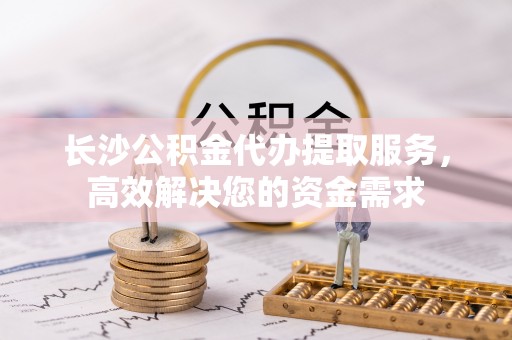 澎湖长沙公积金代办提取服务，高效解决您的资金需求