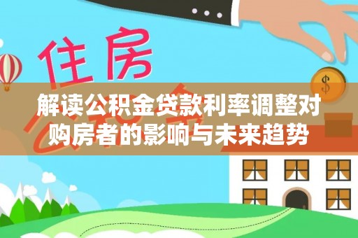 澎湖解读公积金贷款利率调整对购房者的影响与未来趋势