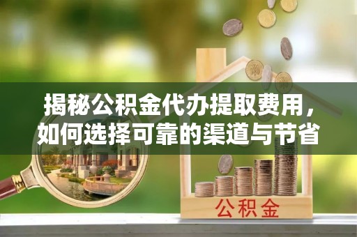 澎湖揭秘公积金代办提取费用，如何选择可靠的渠道与节省成本