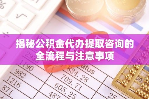 澎湖揭秘公积金代办提取咨询的全流程与注意事项