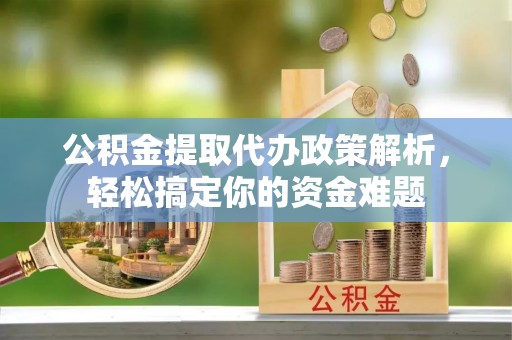 澎湖公积金提取代办政策解析，轻松搞定你的资金难题