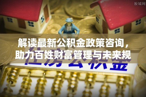 澎湖解读最新公积金政策咨询，助力百姓财富管理与未来规划