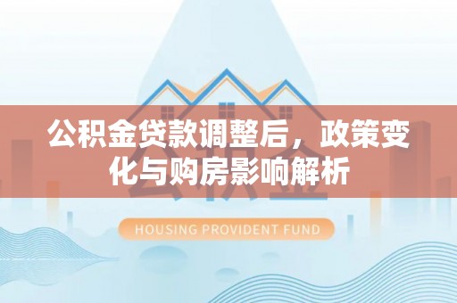 澎湖公积金贷款调整后，政策变化与购房影响解析