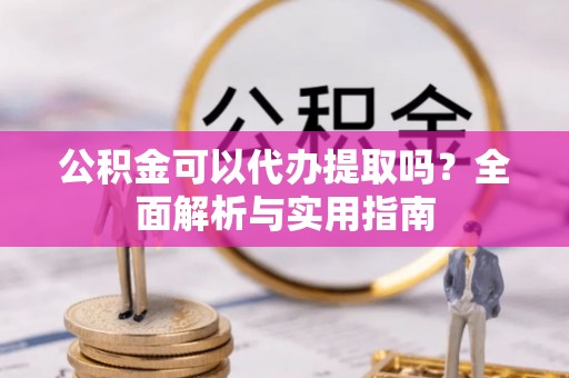 澎湖公积金可以代办提取吗？全面解析与实用指南