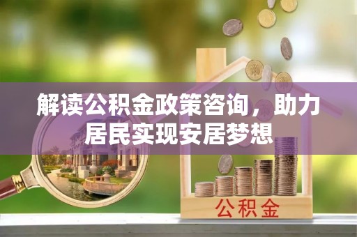 澎湖解读公积金政策咨询，助力居民实现安居梦想