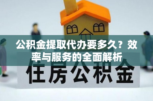 澎湖公积金提取代办要多久？效率与服务的全面解析