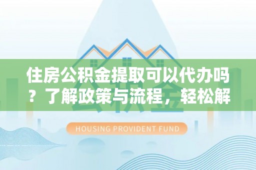 澎湖住房公积金提取可以代办吗？了解政策与流程，轻松解决你的疑问