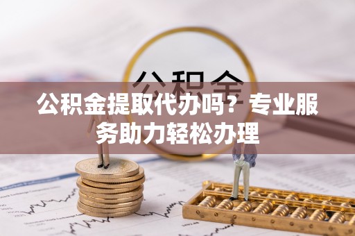澎湖公积金提取代办吗？专业服务助力轻松办理