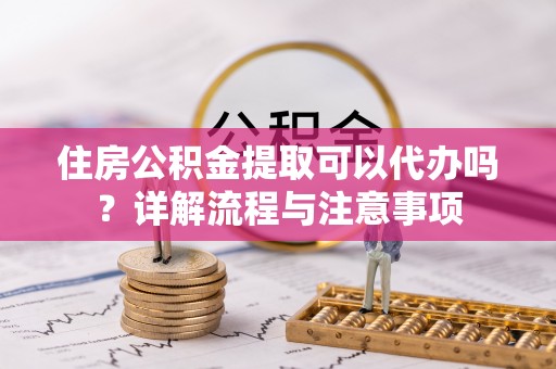 澎湖住房公积金提取可以代办吗？详解流程与注意事项