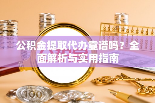 澎湖公积金提取代办靠谱吗？全面解析与实用指南
