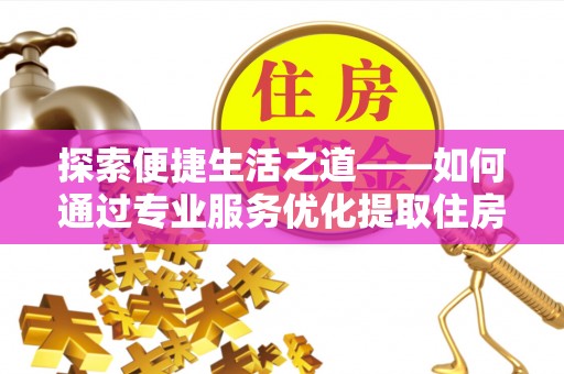 澎湖探索便捷生活之道——如何通过专业服务优化提取住房公积金代办体验