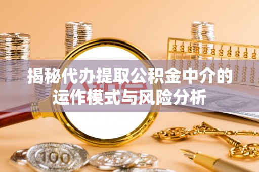 澎湖揭秘代办提取公积金中介的运作模式与风险分析