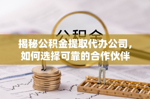 澎湖揭秘公积金提取代办公司，如何选择可靠的合作伙伴