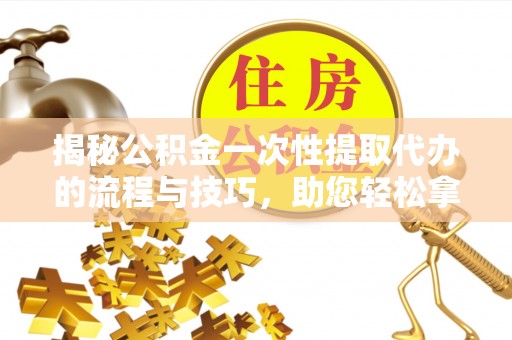 澎湖揭秘公积金一次性提取代办的流程与技巧，助您轻松拿钱！