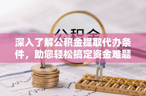 澎湖深入了解公积金提取代办条件，助您轻松搞定资金难题