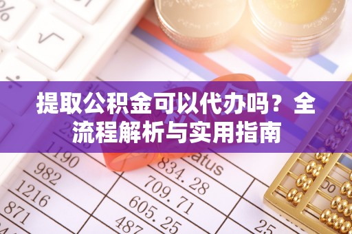 澎湖提取公积金可以代办吗？全流程解析与实用指南