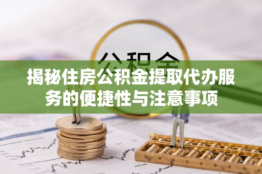 澎湖揭秘住房公积金提取代办服务的便捷性与注意事项