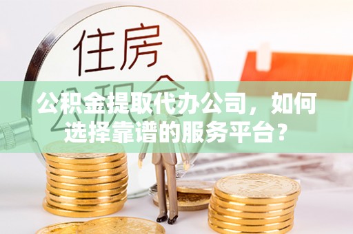 澎湖公积金提取代办公司，如何选择靠谱的服务平台？
