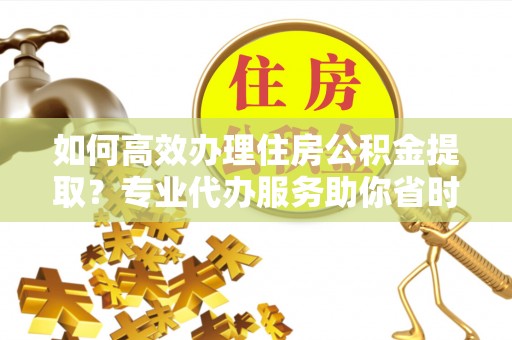 澎湖如何高效办理住房公积金提取？专业代办服务助你省时省力