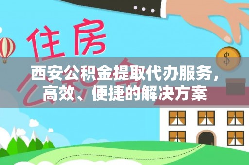 澎湖西安公积金提取代办服务，高效、便捷的解决方案
