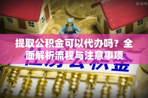 澎湖提取公积金可以代办吗？全面解析流程与注意事项