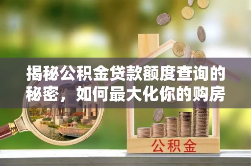 澎湖揭秘公积金贷款额度查询的秘密，如何最大化你的购房资金？
