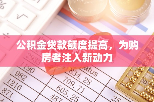 澎湖公积金贷款额度提高，为购房者注入新动力