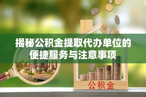 澎湖揭秘公积金提取代办单位的便捷服务与注意事项