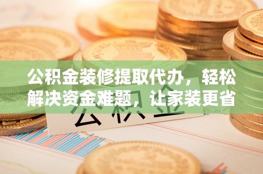 澎湖公积金装修提取代办，轻松解决资金难题，让家装更省心
