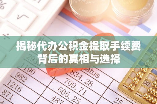 澎湖揭秘代办公积金提取手续费背后的真相与选择