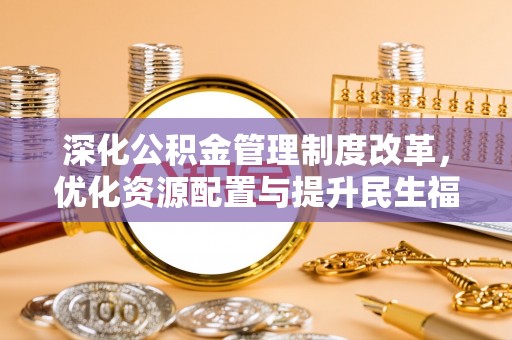 澎湖深化公积金管理制度改革，优化资源配置与提升民生福祉
