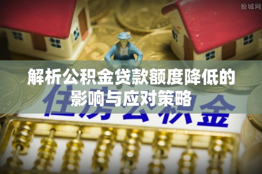 澎湖解析公积金贷款额度降低的影响与应对策略