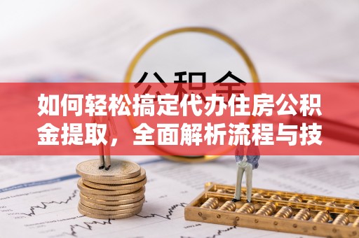 澎湖如何轻松搞定代办住房公积金提取，全面解析流程与技巧