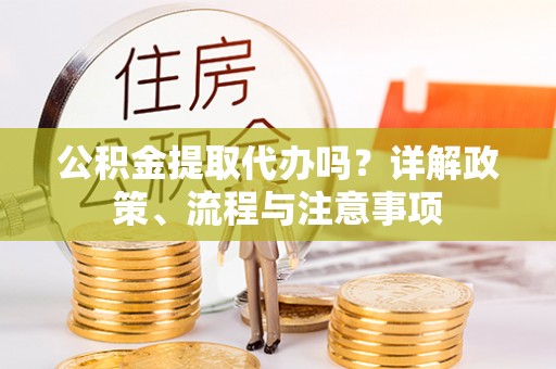 澎湖公积金提取代办吗？详解政策、流程与注意事项