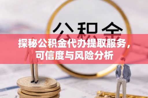 澎湖探秘公积金代办提取服务，可信度与风险分析