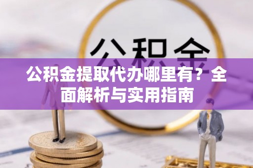 澎湖公积金提取代办哪里有？全面解析与实用指南