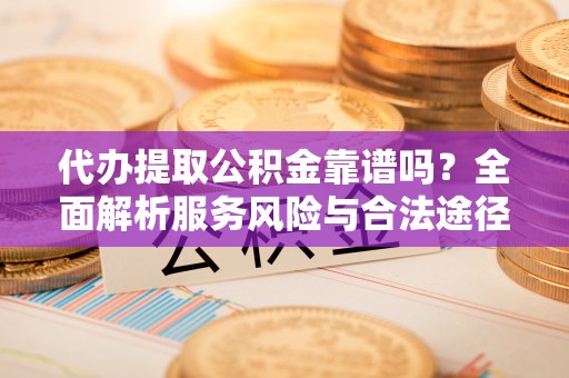 澎湖代办提取公积金靠谱吗？全面解析服务风险与合法途径
