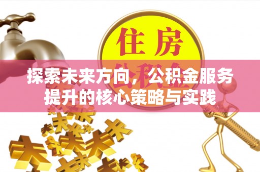 澎湖探索未来方向，公积金服务提升的核心策略与实践