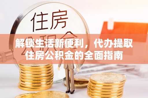 澎湖解锁生活新便利，代办提取住房公积金的全面指南
