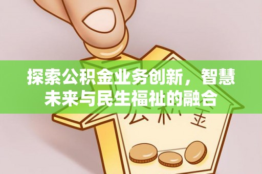 澎湖探索公积金业务创新，智慧未来与民生福祉的融合