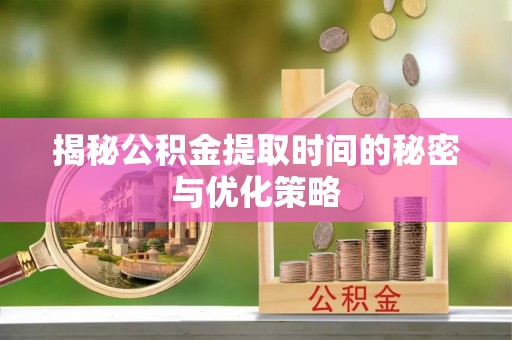 澎湖揭秘公积金提取时间的秘密与优化策略